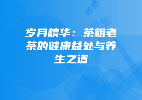 岁月精华：茶粗老茶的健康益处与养生之道