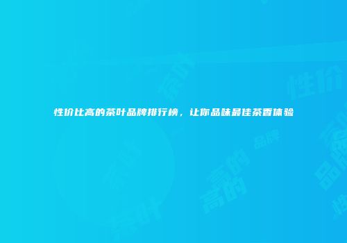 性价比高的茶叶品牌排行榜，让你品味最佳茶香体验