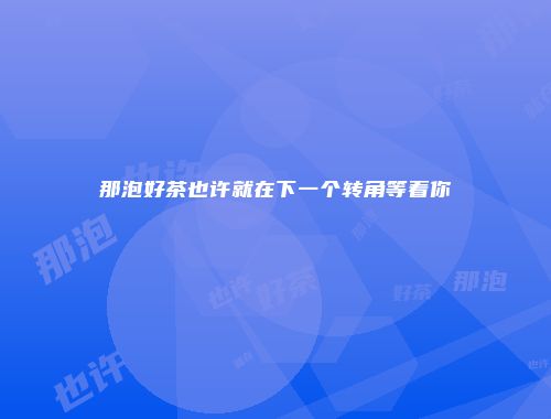那泡好茶也许就在下一个转角等着你