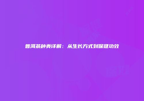 普洱茶种类详解：从生长方式到保健功效