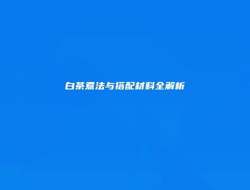 白茶煮法与搭配材料全解析