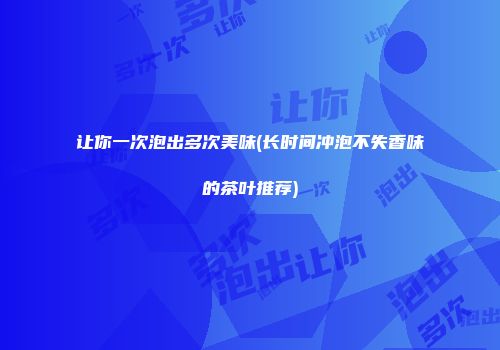 让你一次泡出多次美味(长时间冲泡不失香味的茶叶推荐)