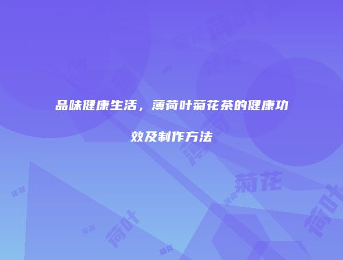 品味健康生活，薄荷叶菊花茶的健康功效及制作方法