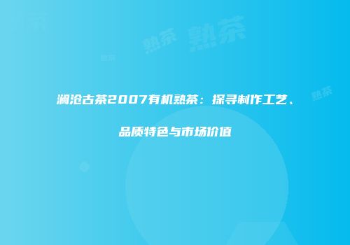 澜沧古茶2007有机熟茶：探寻制作工艺、品质特色与市场价值