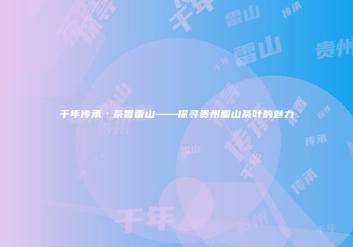 千年传承·茶香雷山——探寻贵州雷山茶叶的魅力