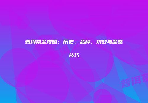 普洱茶全攻略：历史、品种、功效与品鉴技巧