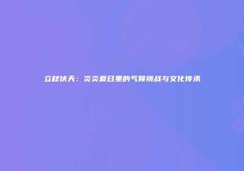立秋伏天：炎炎夏日里的气候挑战与文化传承