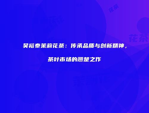 吴裕泰茉莉花茶：传承品质与创新精神，茶叶市场的翘楚之作