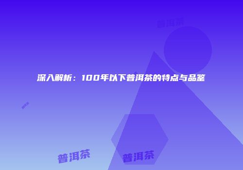 深入解析：100年以下普洱茶的特点与品鉴