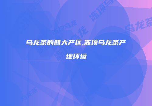 乌龙茶的四大产区,冻顶乌龙茶产地环境