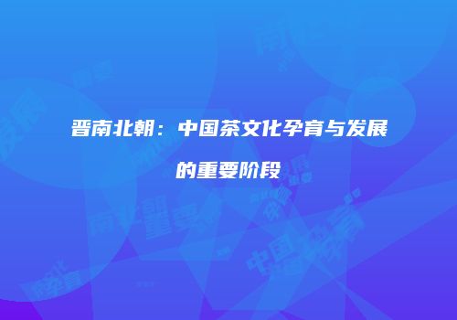 晋南北朝：中国茶文化孕育与发展的重要阶段