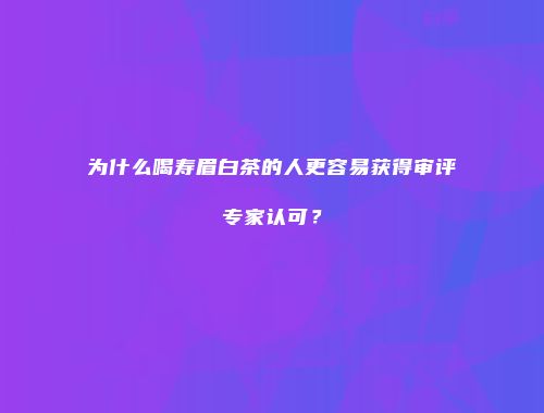 为什么喝寿眉白茶的人更容易获得审评专家认可？