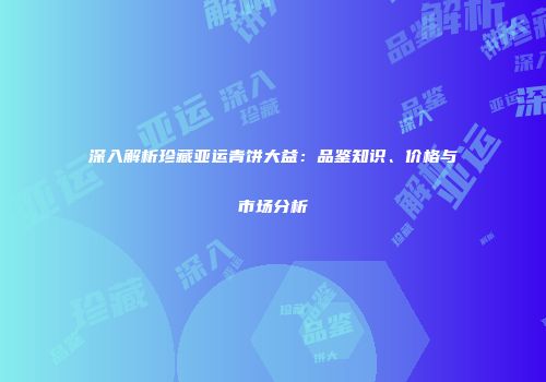 深入解析珍藏亚运青饼大益：品鉴知识、价格与市场分析