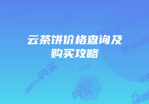 云茶饼价格查询及购买攻略
