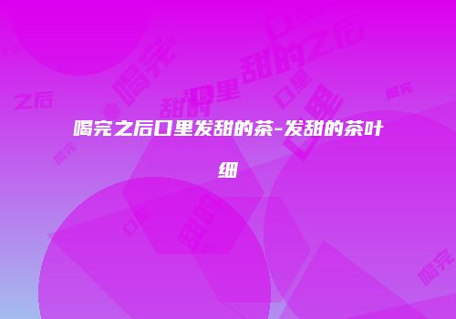 喝完之后口里发甜的茶-发甜的茶叶细