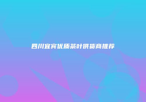 四川宜宾优质茶叶供货商推荐