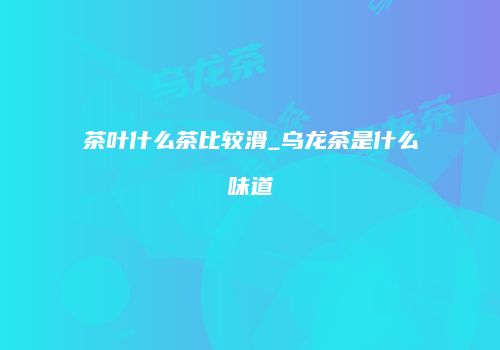 茶叶什么茶比较滑_乌龙茶是什么味道