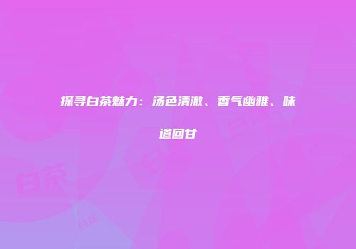 探寻白茶魅力：汤色清澈、香气幽雅、味道回甘