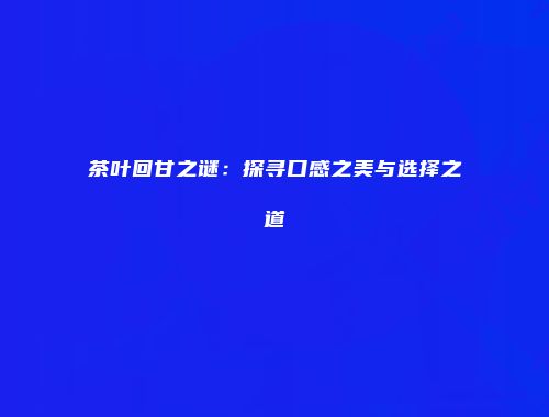 茶叶回甘之谜：探寻口感之美与选择之道