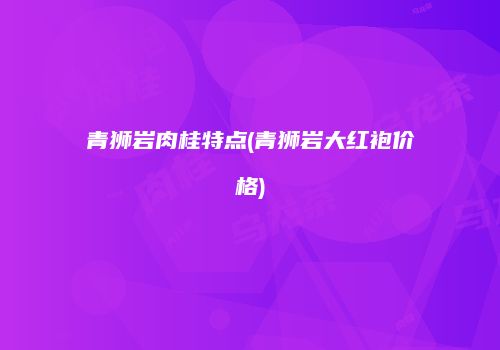 青狮岩肉桂特点(青狮岩大红袍价格)