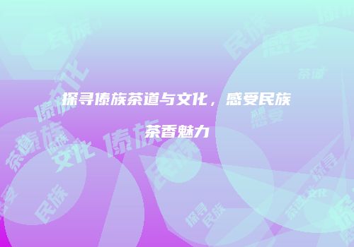 探寻傣族茶道与文化，感受民族茶香魅力