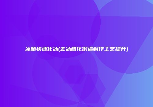 冰箱快速化冰(去冰箱化倒逼制作工艺提升)