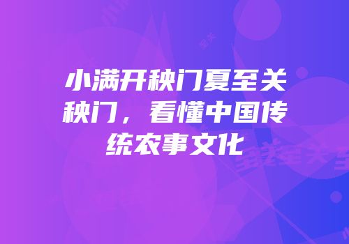 小满开秧门夏至关秧门，看懂中国传统农事文化