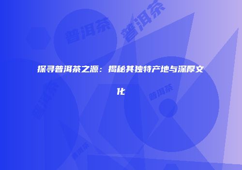 探寻普洱茶之源：揭秘其独特产地与深厚文化