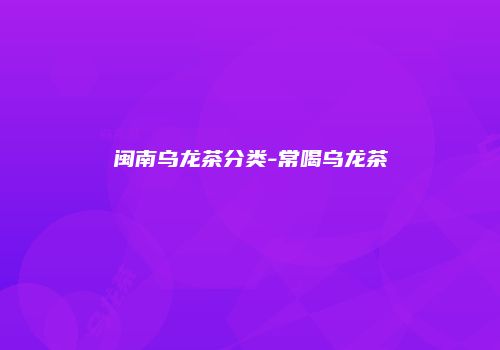 闽南乌龙茶分类-常喝乌龙茶
