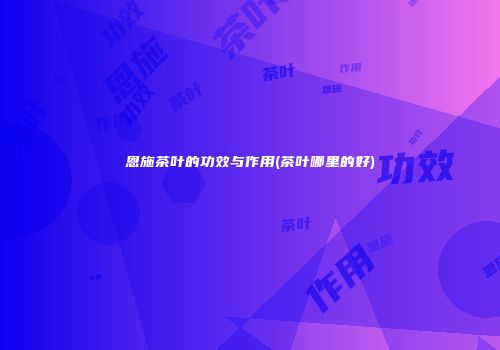 恩施茶叶的功效与作用(茶叶哪里的好)