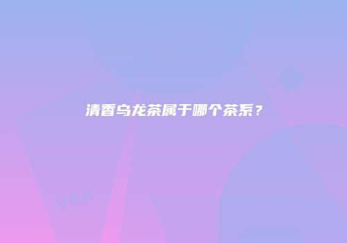 清香乌龙茶属于哪个茶系？