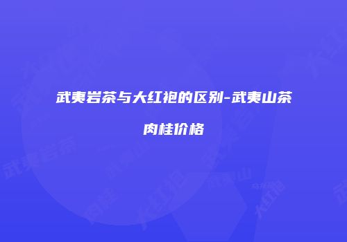 武夷岩茶与大红袍的区别-武夷山茶肉桂价格
