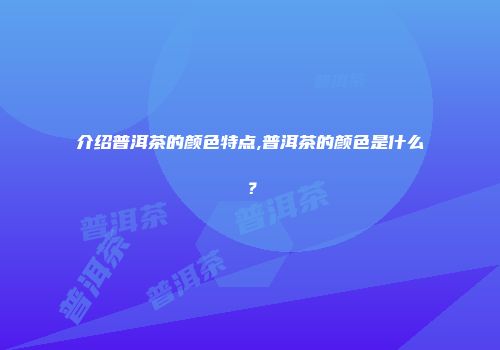 介绍普洱茶的颜色特点,普洱茶的颜色是什么？