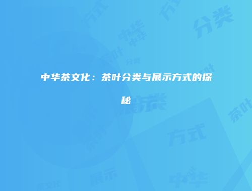中华茶文化：茶叶分类与展示方式的探秘