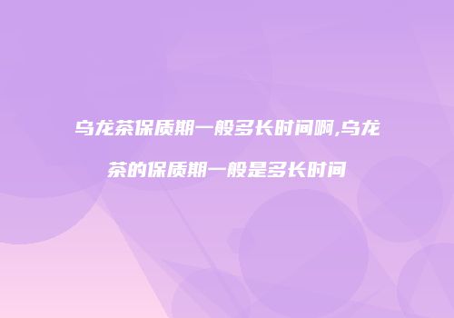 乌龙茶保质期一般多长时间啊,乌龙茶的保质期一般是多长时间