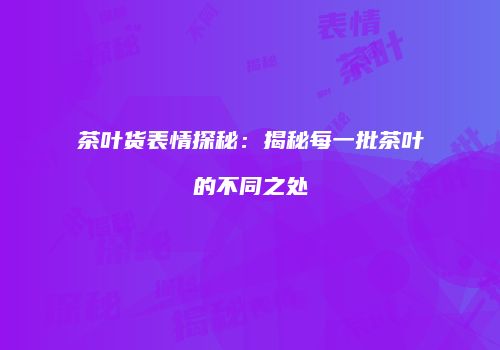 茶叶货表情探秘：揭秘每一批茶叶的不同之处
