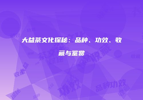 大益茶文化探秘：品种、功效、收藏与鉴赏