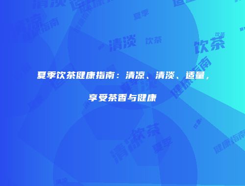 夏季饮茶健康指南：清凉、清淡、适量，享受茶香与健康