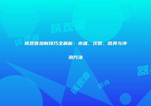 铁观音泡制技巧全解析：水温、次数、器具与冲泡方法
