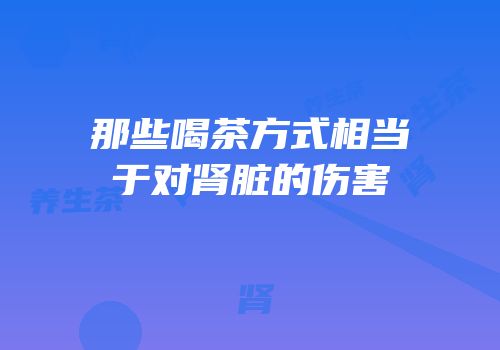 那些喝茶方式相当于对肾脏的伤害