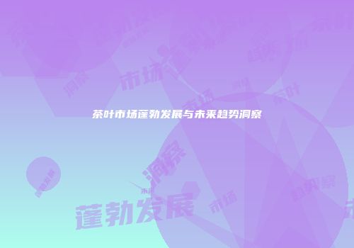 茶叶市场蓬勃发展与未来趋势洞察