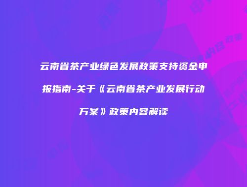 云南省茶产业绿色发展政策支持资金申报指南-关于《云南省茶产业发展行动方案》政策内容解读