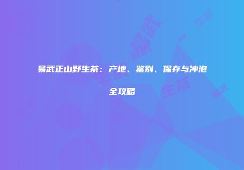 易武正山野生茶：产地、鉴别、保存与冲泡全攻略