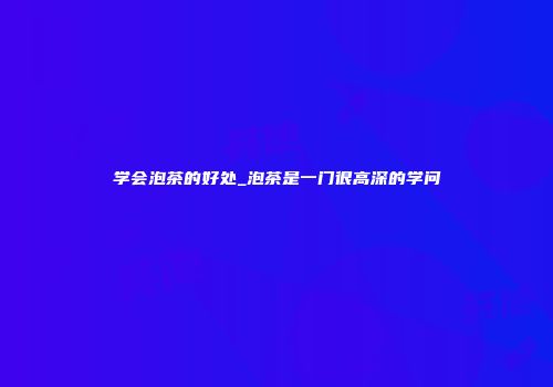 学会泡茶的好处_泡茶是一门很高深的学问