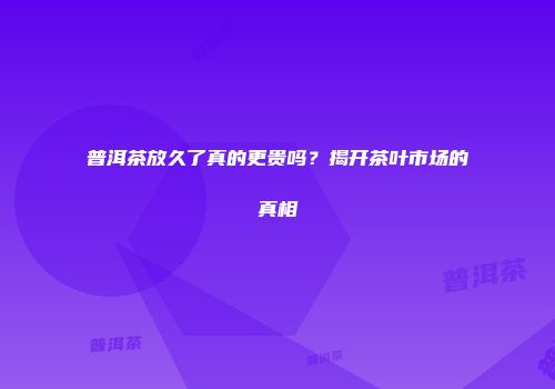 普洱茶放久了真的更贵吗？揭开茶叶市场的真相