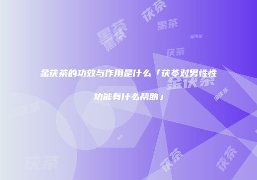金茯茶的功效与作用是什么「茯苓对男性性功能有什么帮助」