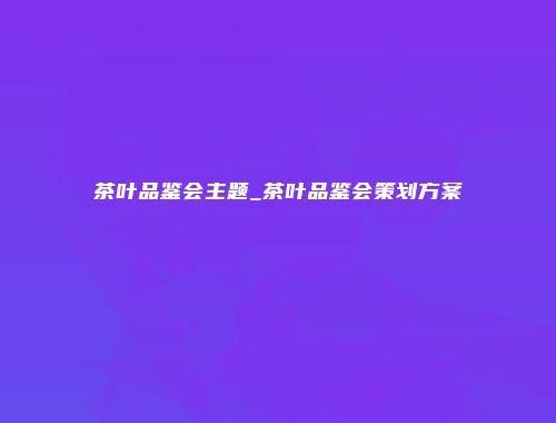 茶叶品鉴会主题_茶叶品鉴会策划方案
