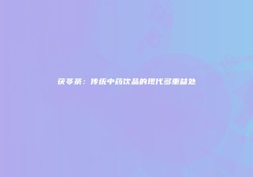 茯苓茶：传统中药饮品的现代多重益处