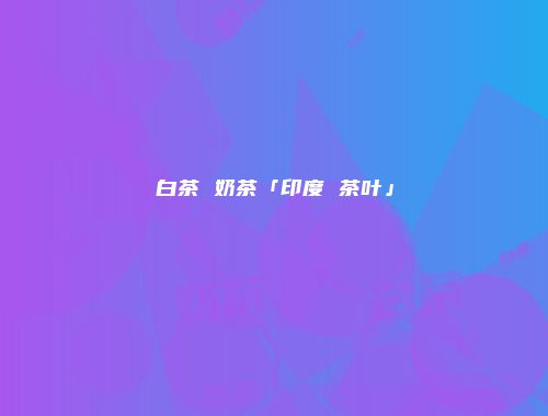 白茶 奶茶「印度 茶叶」