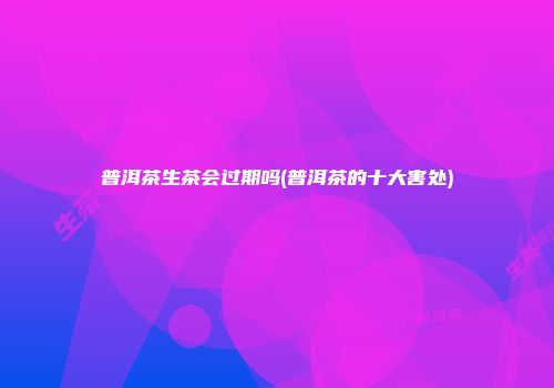 普洱茶生茶会过期吗(普洱茶的十大害处)